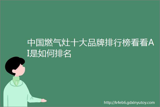 中国燃气灶十大品牌排行榜看看AI是如何排名