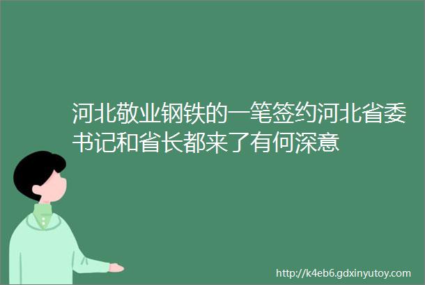 河北敬业钢铁的一笔签约河北省委书记和省长都来了有何深意