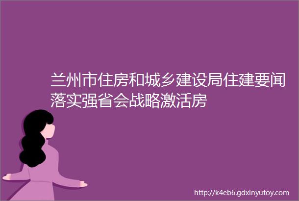 兰州市住房和城乡建设局住建要闻落实强省会战略激活房