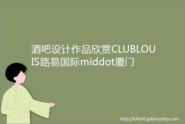 酒吧设计作品欣赏CLUBLOUIS路易国际middot厦门