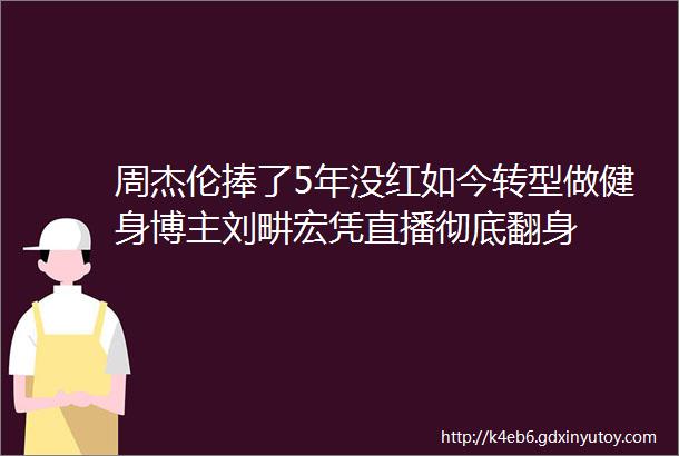 周杰伦捧了5年没红如今转型做健身博主刘畊宏凭直播彻底翻身