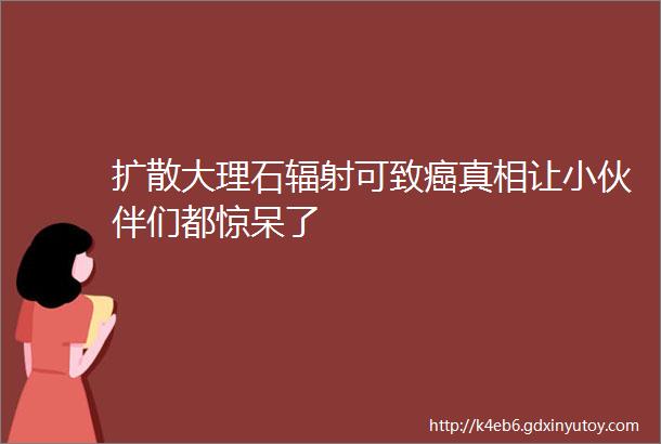 扩散大理石辐射可致癌真相让小伙伴们都惊呆了