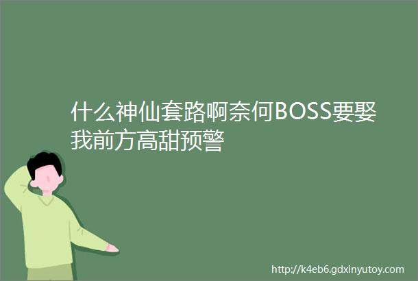 什么神仙套路啊奈何BOSS要娶我前方高甜预警